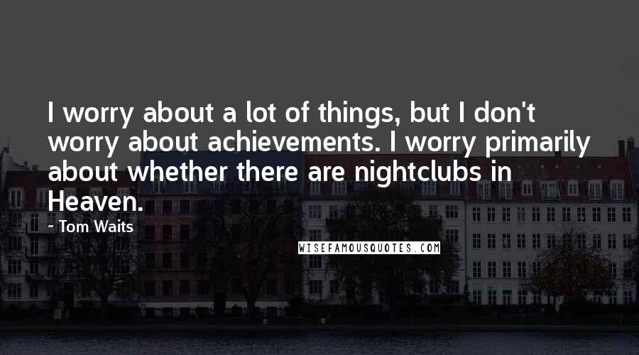 Tom Waits Quotes: I worry about a lot of things, but I don't worry about achievements. I worry primarily about whether there are nightclubs in Heaven.