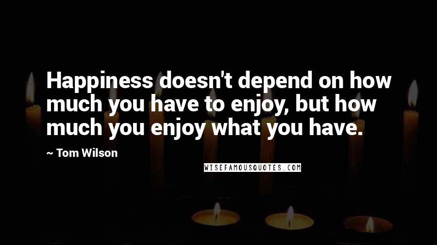 Tom Wilson Quotes: Happiness doesn't depend on how much you have to enjoy, but how much you enjoy what you have.