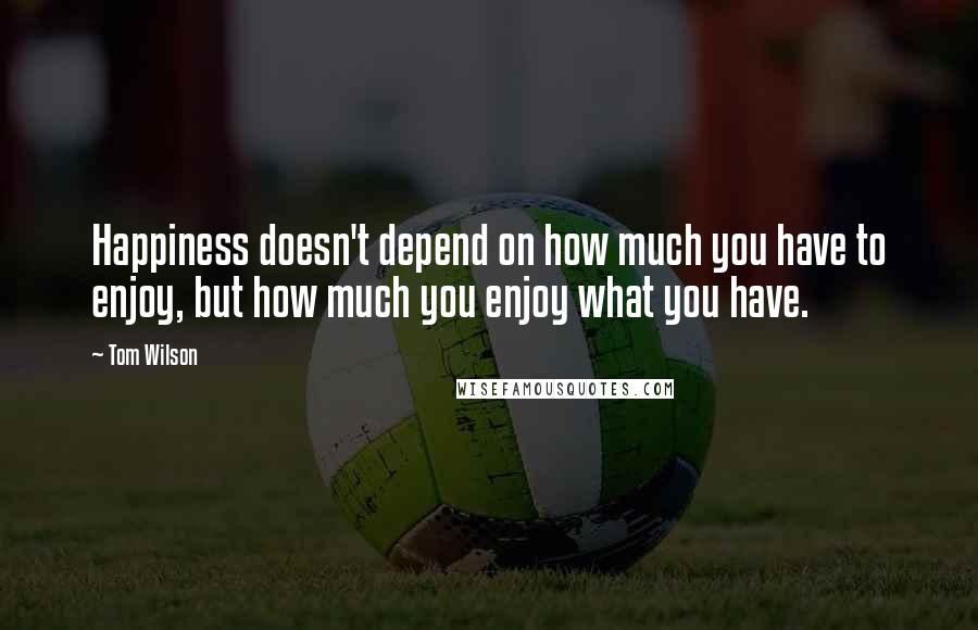 Tom Wilson Quotes: Happiness doesn't depend on how much you have to enjoy, but how much you enjoy what you have.