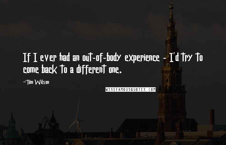 Tom Wilson Quotes: If I ever had an out-of-body experience - I'd try to come back to a different one.