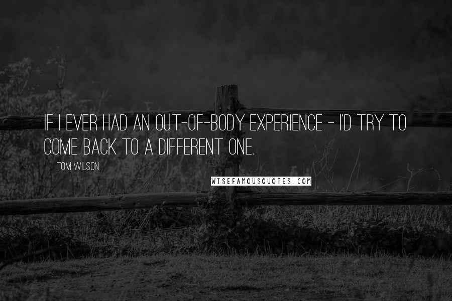 Tom Wilson Quotes: If I ever had an out-of-body experience - I'd try to come back to a different one.