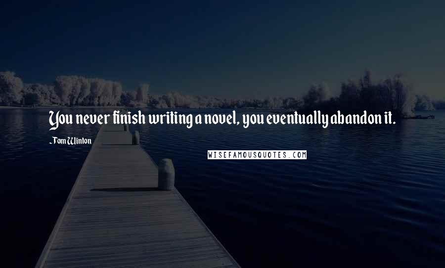 Tom Winton Quotes: You never finish writing a novel, you eventually abandon it.