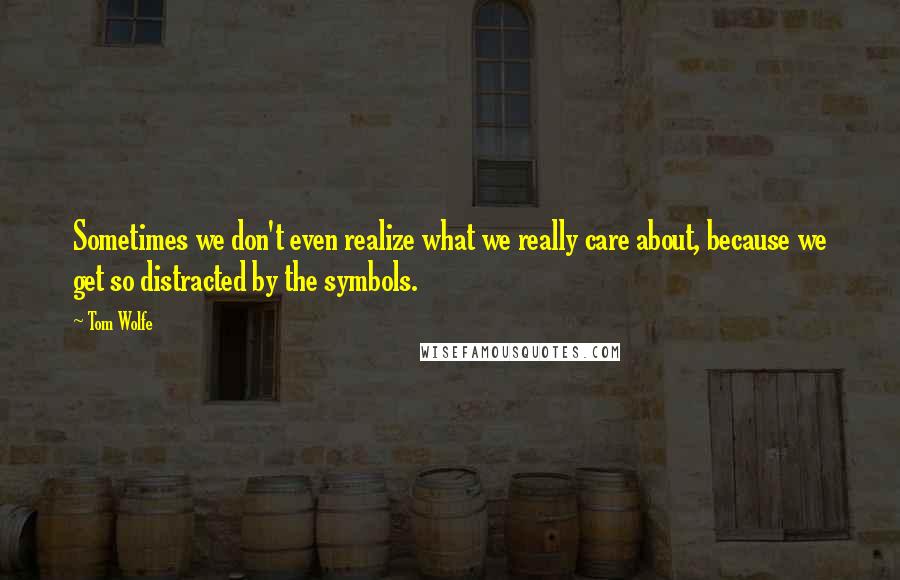 Tom Wolfe Quotes: Sometimes we don't even realize what we really care about, because we get so distracted by the symbols.