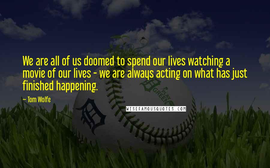 Tom Wolfe Quotes: We are all of us doomed to spend our lives watching a movie of our lives - we are always acting on what has just finished happening.