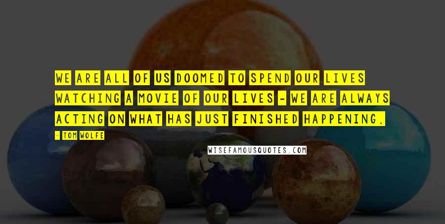 Tom Wolfe Quotes: We are all of us doomed to spend our lives watching a movie of our lives - we are always acting on what has just finished happening.