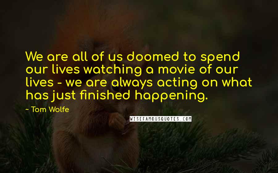 Tom Wolfe Quotes: We are all of us doomed to spend our lives watching a movie of our lives - we are always acting on what has just finished happening.