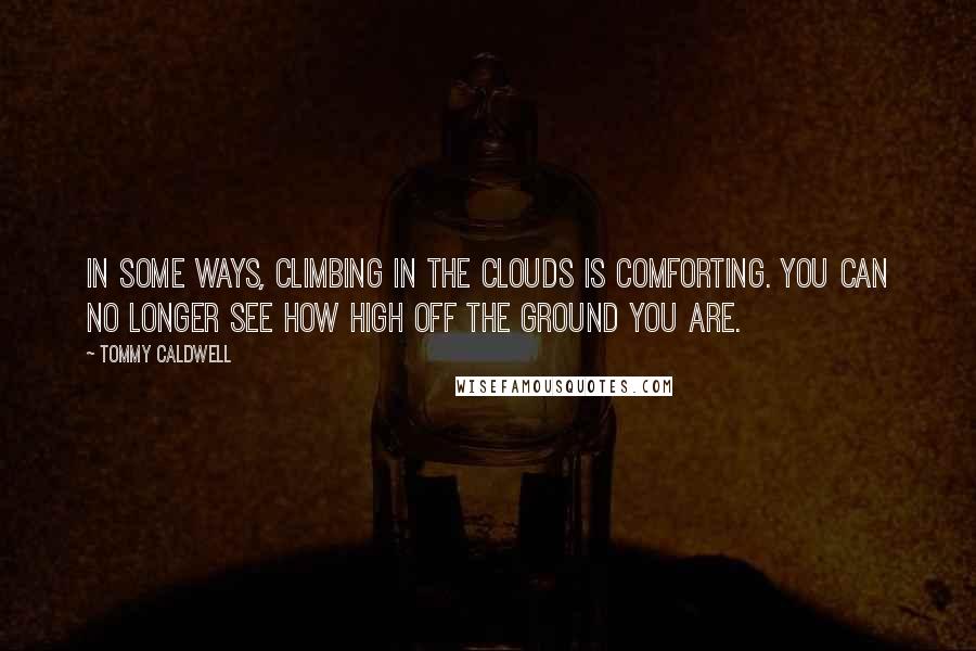 Tommy Caldwell Quotes: In some ways, climbing in the clouds is comforting. You can no longer see how high off the ground you are.