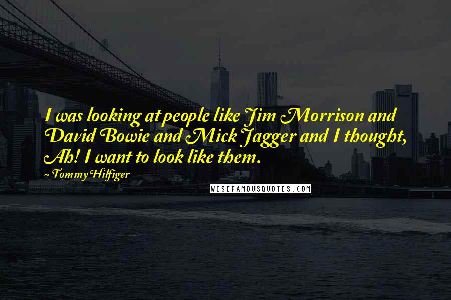 Tommy Hilfiger Quotes: I was looking at people like Jim Morrison and David Bowie and Mick Jagger and I thought, Ah! I want to look like them.