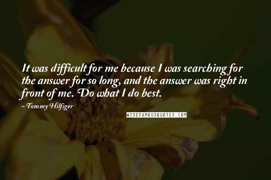 Tommy Hilfiger Quotes: It was difficult for me because I was searching for the answer for so long, and the answer was right in front of me. Do what I do best.