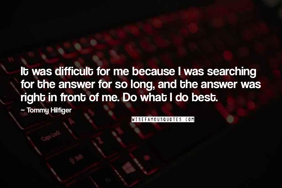 Tommy Hilfiger Quotes: It was difficult for me because I was searching for the answer for so long, and the answer was right in front of me. Do what I do best.