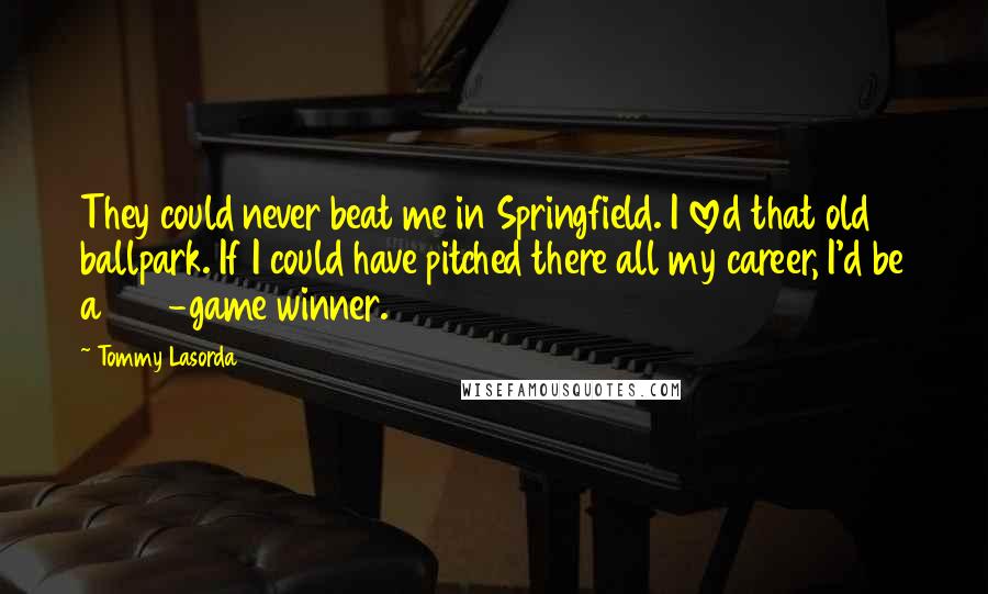 Tommy Lasorda Quotes: They could never beat me in Springfield. I loved that old ballpark. If I could have pitched there all my career, I'd be a 300-game winner.