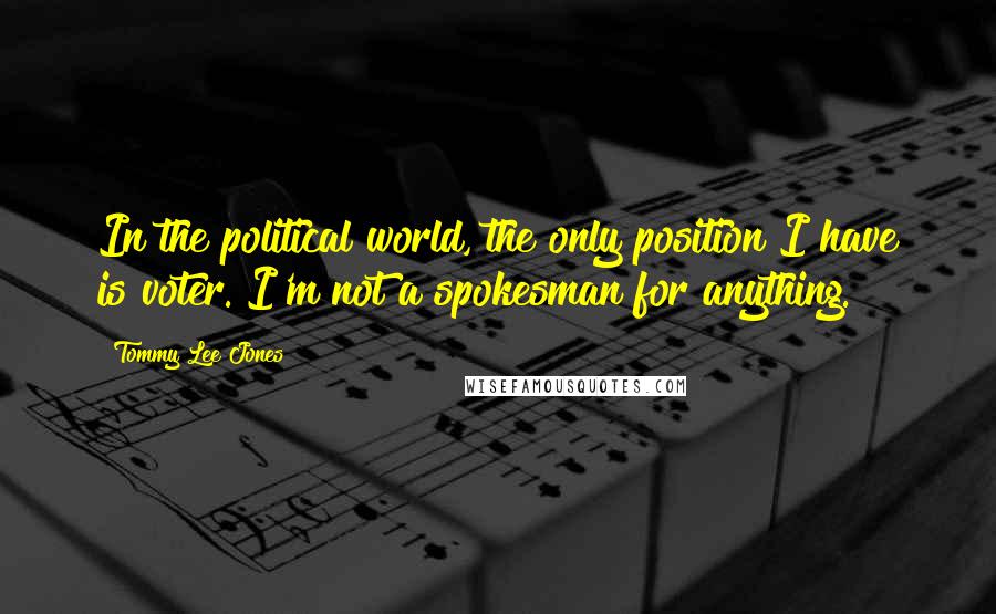 Tommy Lee Jones Quotes: In the political world, the only position I have is voter. I'm not a spokesman for anything.