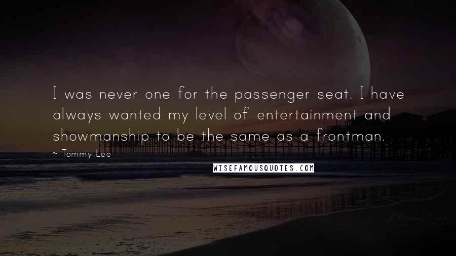 Tommy Lee Quotes: I was never one for the passenger seat. I have always wanted my level of entertainment and showmanship to be the same as a frontman.