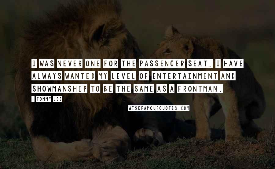 Tommy Lee Quotes: I was never one for the passenger seat. I have always wanted my level of entertainment and showmanship to be the same as a frontman.