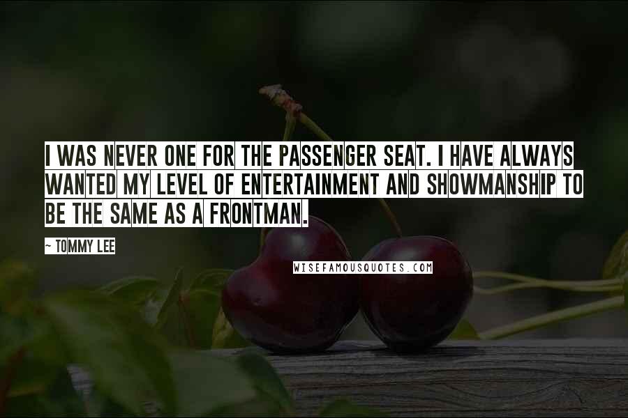 Tommy Lee Quotes: I was never one for the passenger seat. I have always wanted my level of entertainment and showmanship to be the same as a frontman.