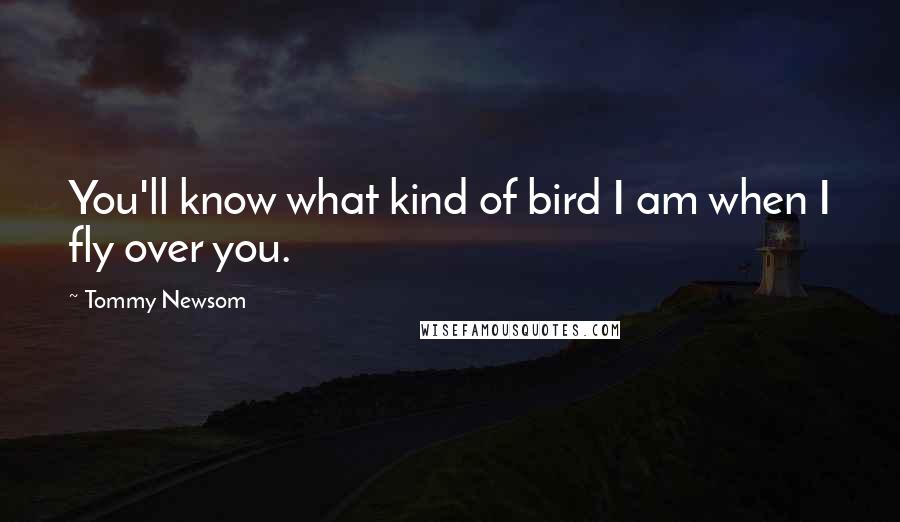 Tommy Newsom Quotes: You'll know what kind of bird I am when I fly over you.