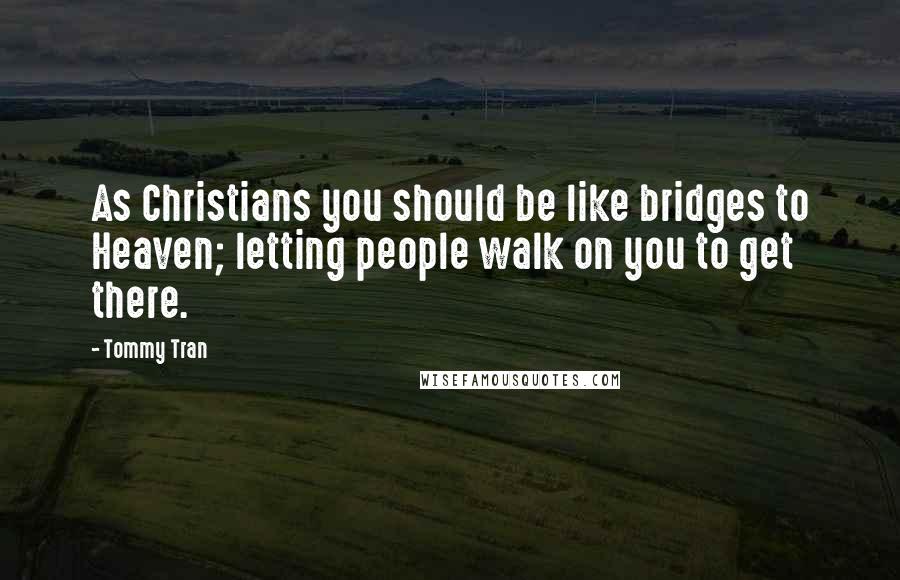 Tommy Tran Quotes: As Christians you should be like bridges to Heaven; letting people walk on you to get there.