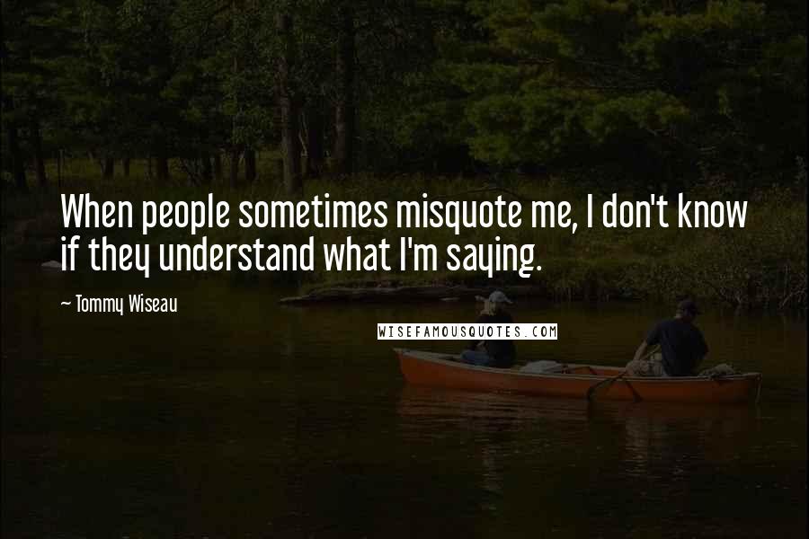 Tommy Wiseau Quotes: When people sometimes misquote me, I don't know if they understand what I'm saying.