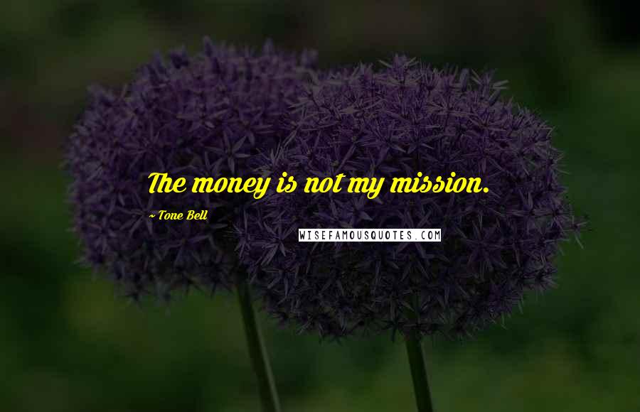 Tone Bell Quotes: The money is not my mission.