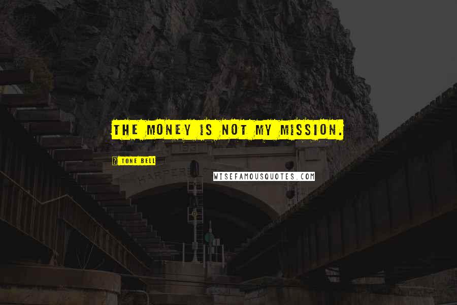 Tone Bell Quotes: The money is not my mission.