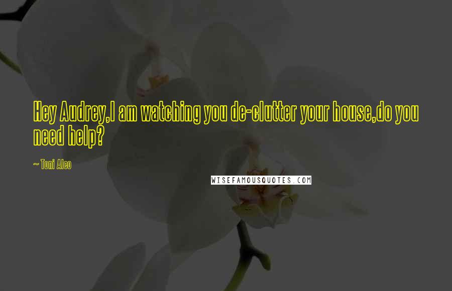 Toni Aleo Quotes: Hey Audrey,I am watching you de-clutter your house,do you need help?