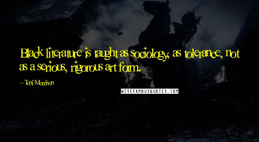 Toni Morrison Quotes: Black literature is taught as sociology, as tolerance, not as a serious, rigorous art form.