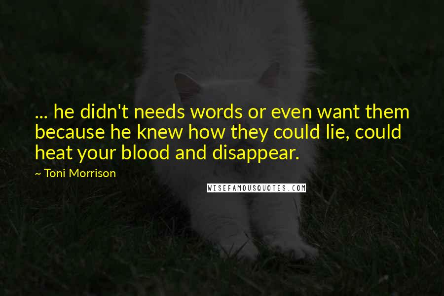 Toni Morrison Quotes: ... he didn't needs words or even want them because he knew how they could lie, could heat your blood and disappear.