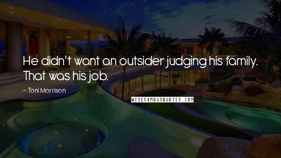 Toni Morrison Quotes: He didn't want an outsider judging his family. That was his job.