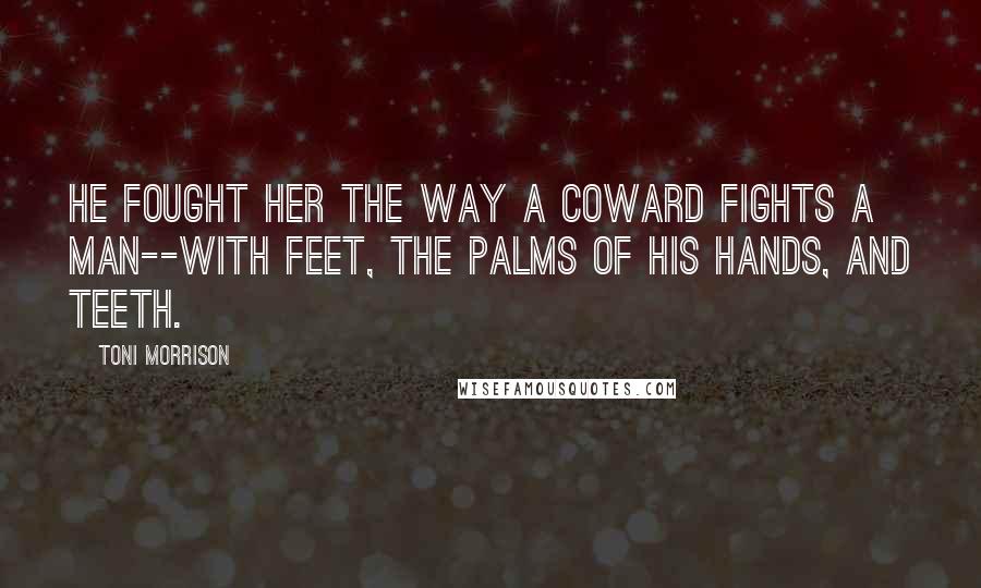 Toni Morrison Quotes: He fought her the way a coward fights a man--with feet, the palms of his hands, and teeth.