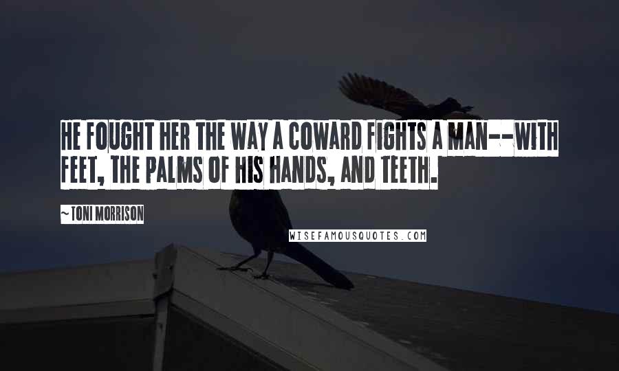 Toni Morrison Quotes: He fought her the way a coward fights a man--with feet, the palms of his hands, and teeth.