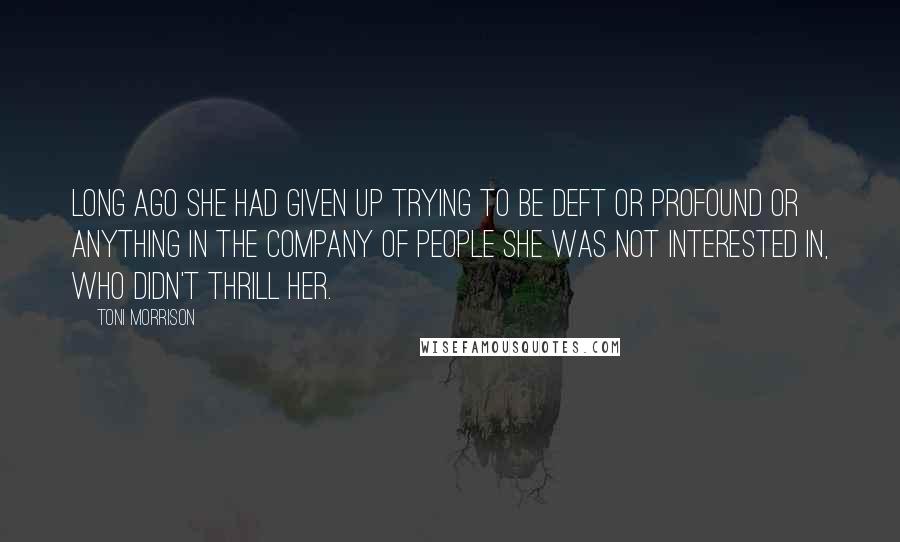 Toni Morrison Quotes: Long ago she had given up trying to be deft or profound or anything in the company of people she was not interested in, who didn't thrill her.