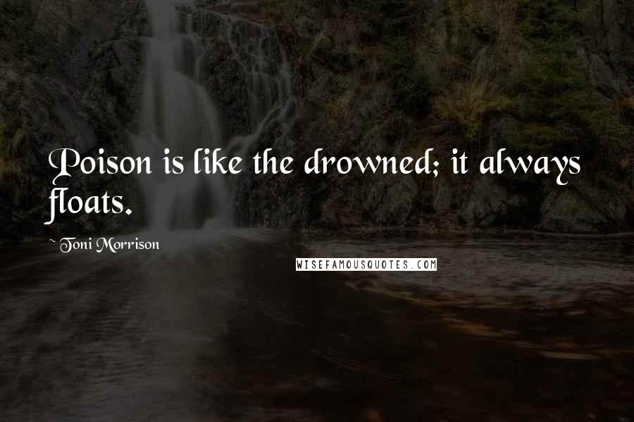 Toni Morrison Quotes: Poison is like the drowned; it always floats.