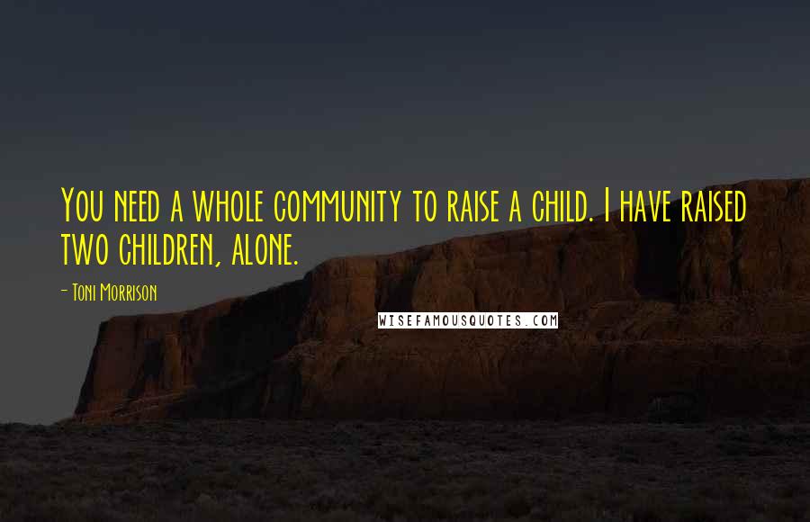 Toni Morrison Quotes: You need a whole community to raise a child. I have raised two children, alone.