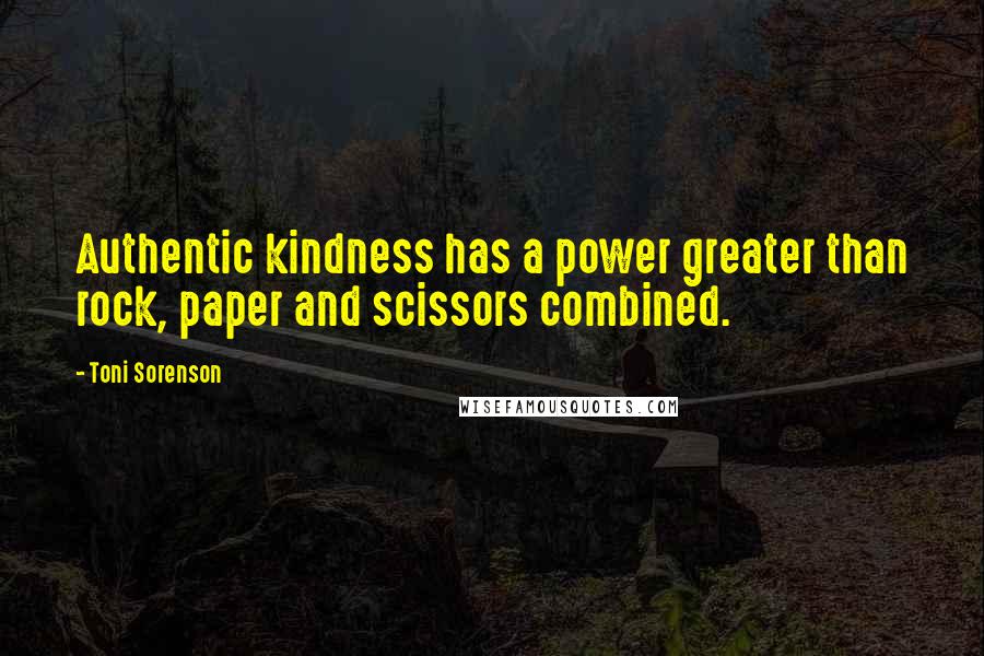 Toni Sorenson Quotes: Authentic kindness has a power greater than rock, paper and scissors combined.