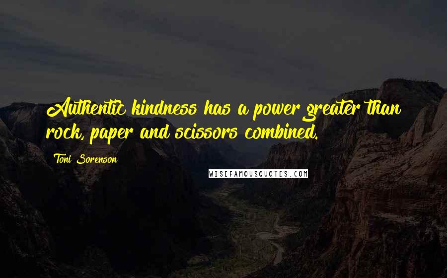 Toni Sorenson Quotes: Authentic kindness has a power greater than rock, paper and scissors combined.