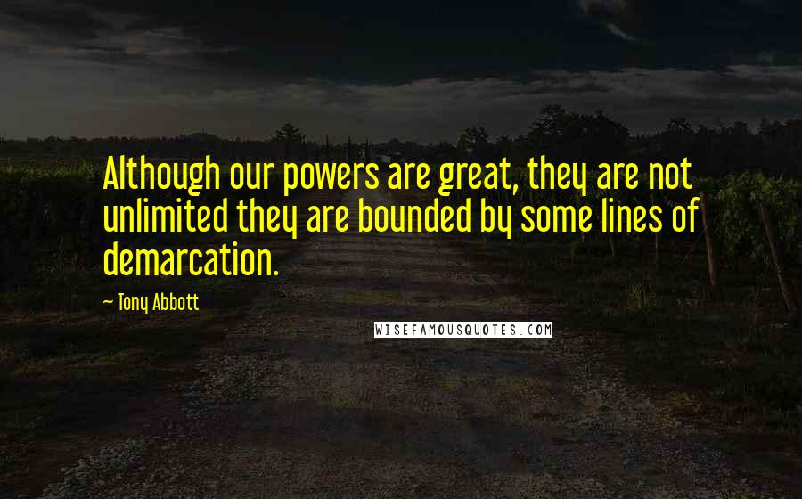 Tony Abbott Quotes: Although our powers are great, they are not unlimited they are bounded by some lines of demarcation.