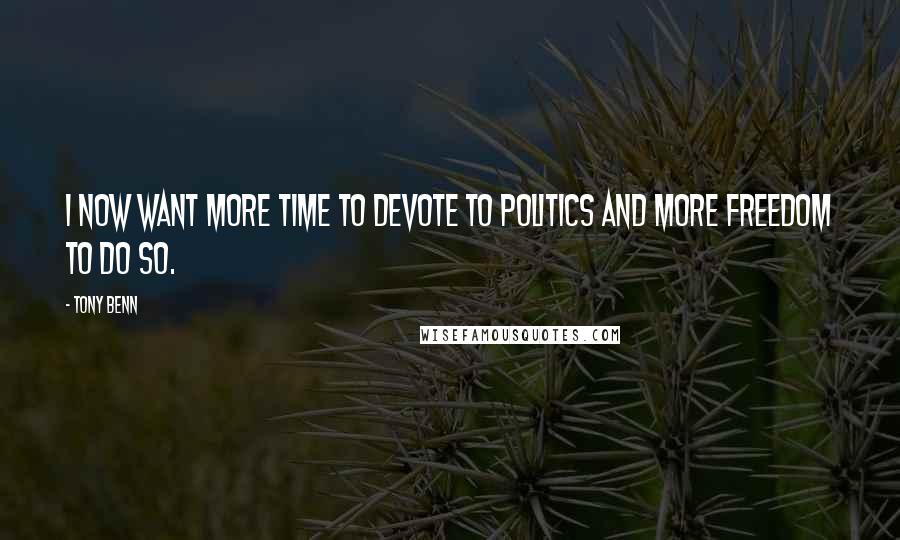 Tony Benn Quotes: I now want more time to devote to politics and more freedom to do so.