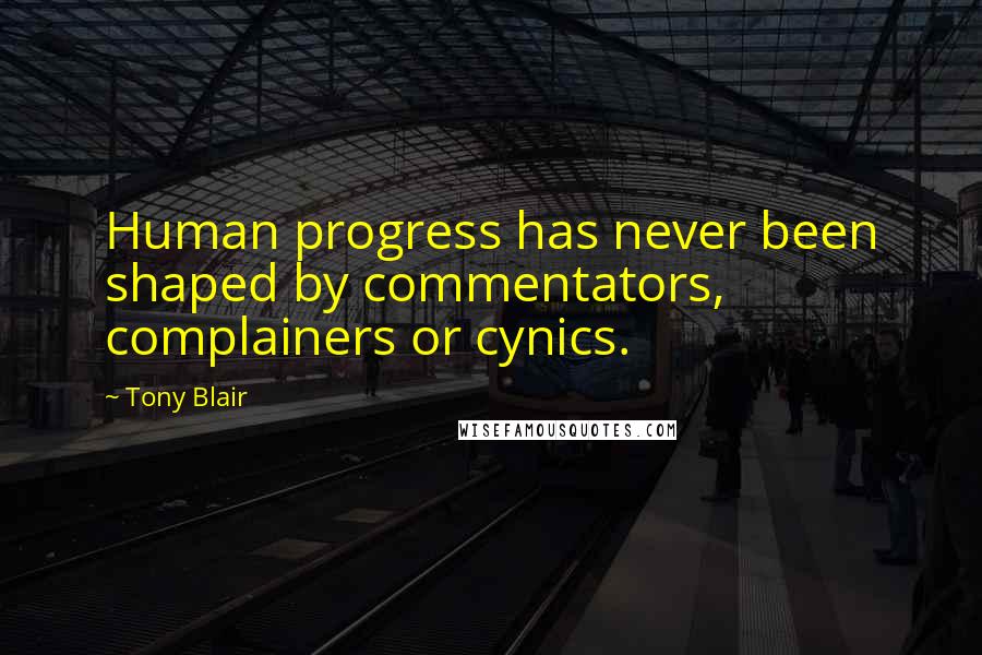 Tony Blair Quotes: Human progress has never been shaped by commentators, complainers or cynics.