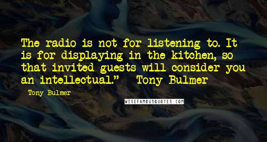 Tony Bulmer Quotes: The radio is not for listening to. It is for displaying in the kitchen, so that invited guests will consider you an intellectual." - Tony Bulmer