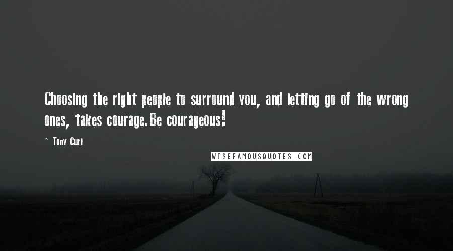 Tony Curl Quotes: Choosing the right people to surround you, and letting go of the wrong ones, takes courage.Be courageous!