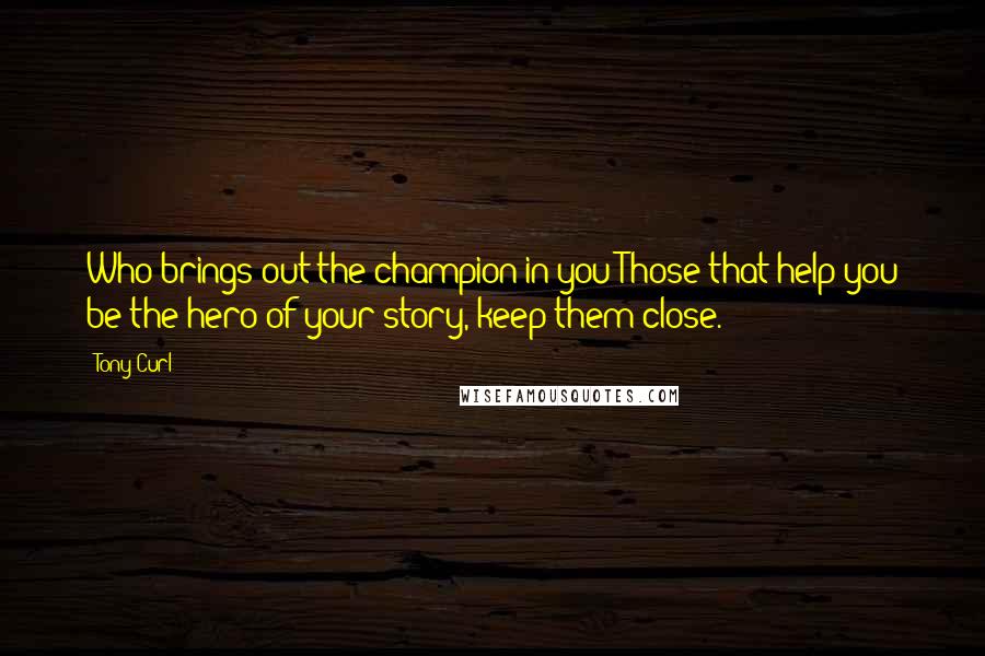 Tony Curl Quotes: Who brings out the champion in you?Those that help you be the hero of your story, keep them close.