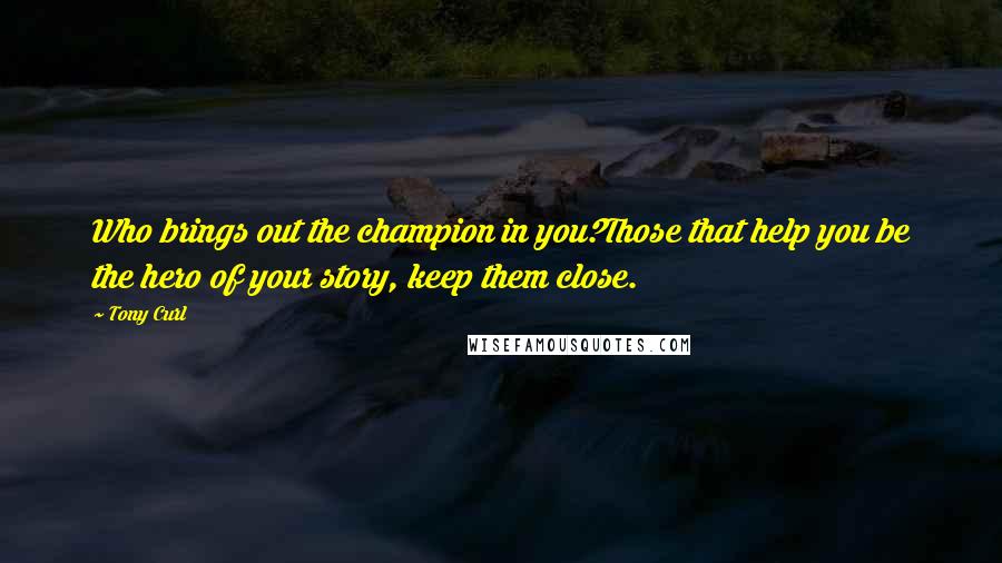 Tony Curl Quotes: Who brings out the champion in you?Those that help you be the hero of your story, keep them close.