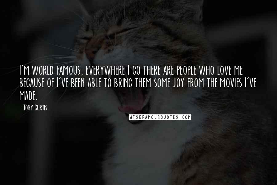 Tony Curtis Quotes: I'm world famous, everywhere I go there are people who love me because of I've been able to bring them some joy from the movies I've made.