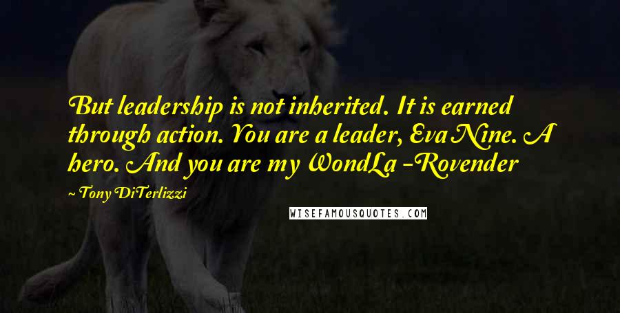 Tony DiTerlizzi Quotes: But leadership is not inherited. It is earned through action. You are a leader, Eva Nine. A hero. And you are my WondLa -Rovender