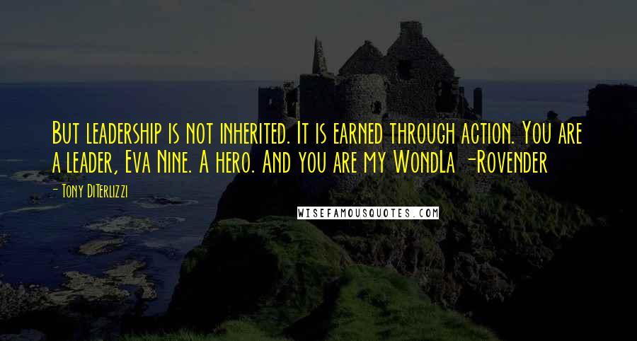 Tony DiTerlizzi Quotes: But leadership is not inherited. It is earned through action. You are a leader, Eva Nine. A hero. And you are my WondLa -Rovender