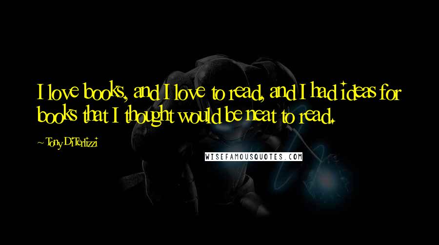 Tony DiTerlizzi Quotes: I love books, and I love to read, and I had ideas for books that I thought would be neat to read.