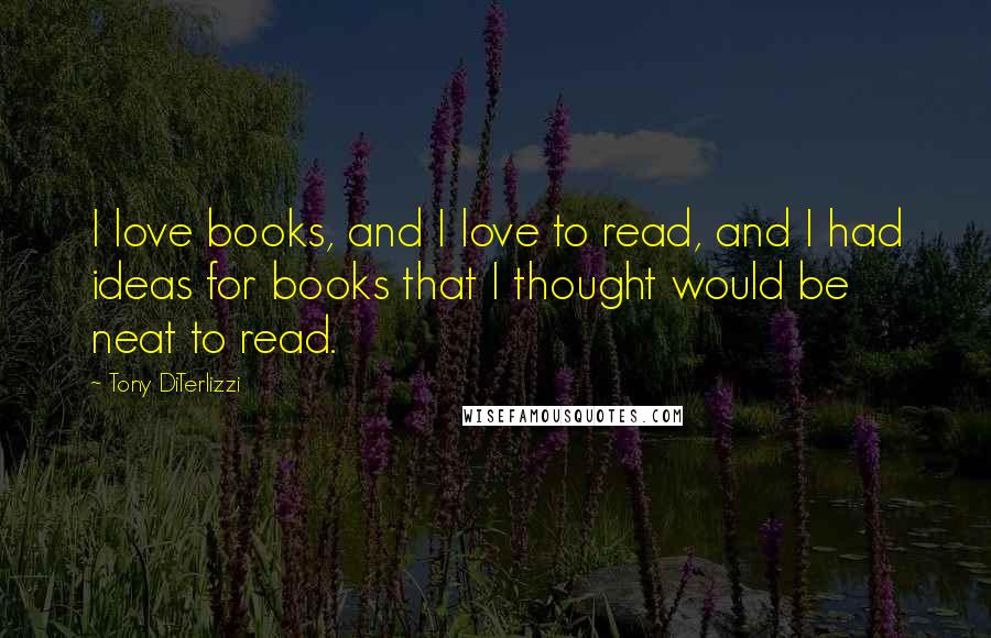 Tony DiTerlizzi Quotes: I love books, and I love to read, and I had ideas for books that I thought would be neat to read.