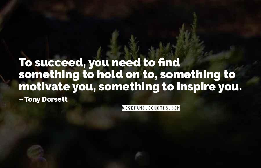 Tony Dorsett Quotes: To succeed, you need to find something to hold on to, something to motivate you, something to inspire you.