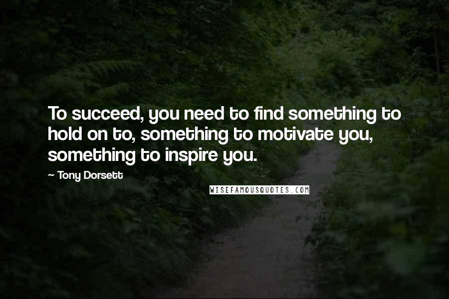 Tony Dorsett Quotes: To succeed, you need to find something to hold on to, something to motivate you, something to inspire you.