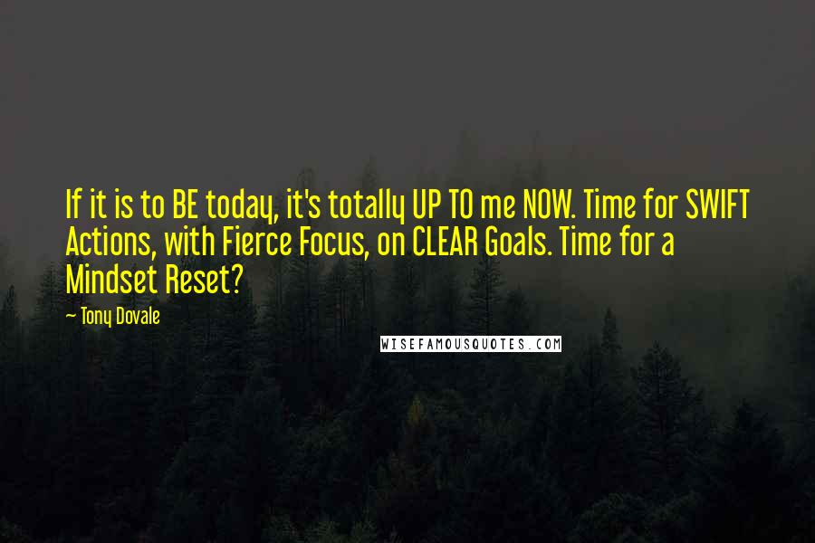 Tony Dovale Quotes: If it is to BE today, it's totally UP TO me NOW. Time for SWIFT Actions, with Fierce Focus, on CLEAR Goals. Time for a Mindset Reset?